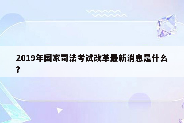 2019年国家司法考试改革最新消息是什么？