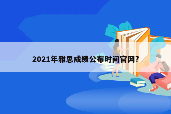 2021年雅思成绩公布时间官网?