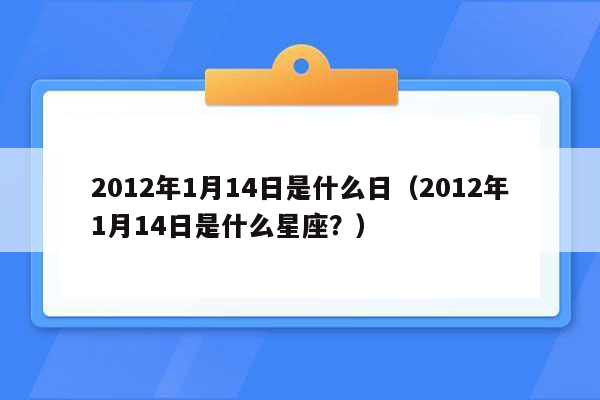 2012年1月14日是什么日（2012年1月14日是什么星座？）