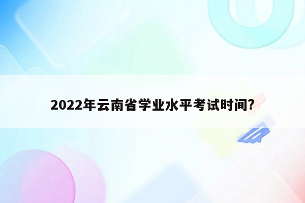 2022年云南省学业水平考试时间?