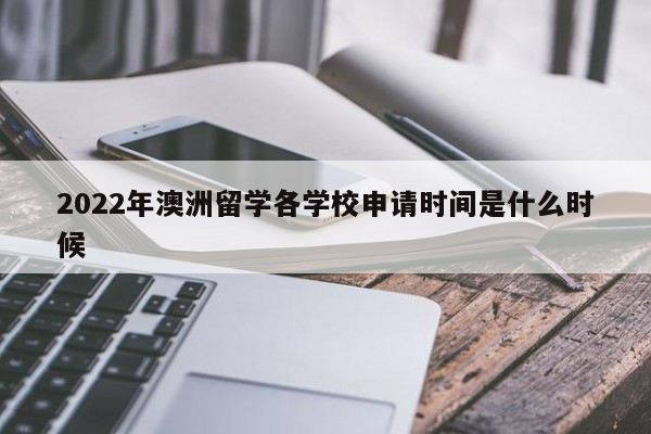 2022年澳洲留学各学校申请时间是什么时候