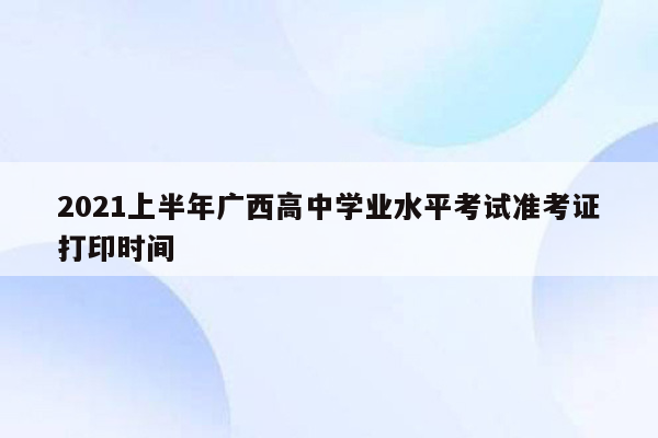 2021上半年广西高中学业水平考试准考证打印时间