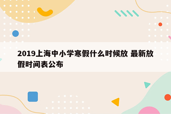 2019上海中小学寒假什么时候放 最新放假时间表公布