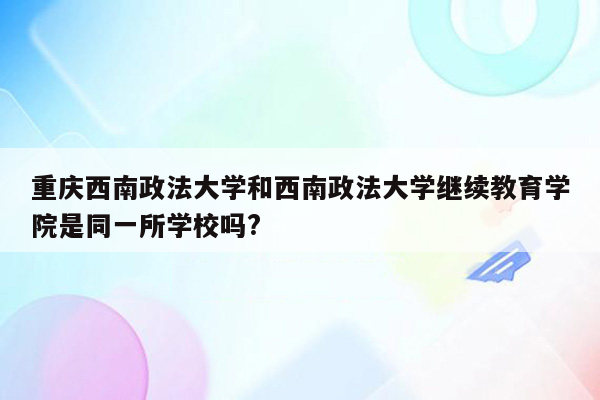 重庆西南政法大学和西南政法大学继续教育学院是同一所学校吗?