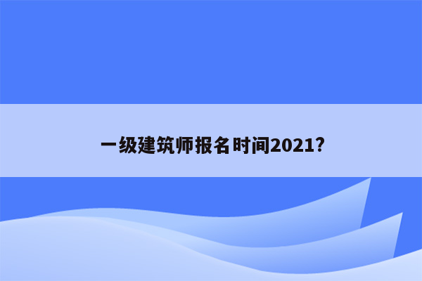 一级建筑师报名时间2021?