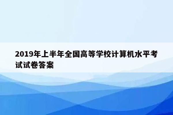 2019年上半年全国高等学校计算机水平考试试卷答案