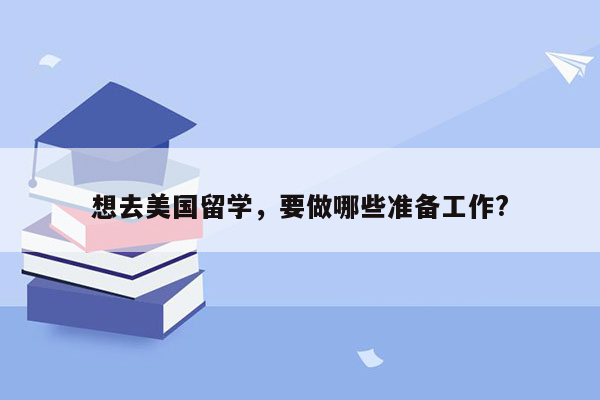 想去美国留学，要做哪些准备工作?