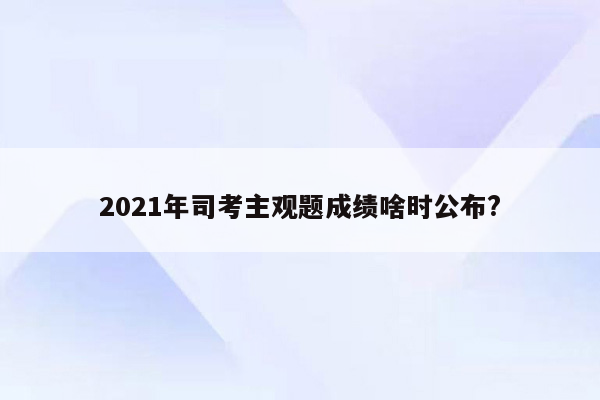 2021年司考主观题成绩啥时公布?