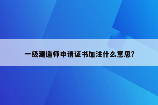 一级建造师申请证书加注什么意思?