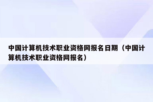 中国计算机技术职业资格网报名日期（中国计算机技术职业资格网报名）