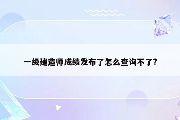 一级建造师成绩发布了怎么查询不了?