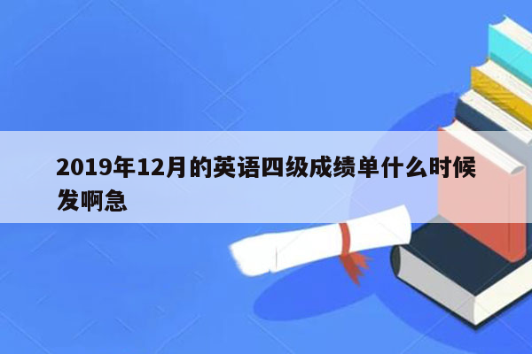 2019年12月的英语四级成绩单什么时候发啊急