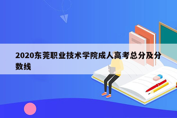 2020东莞职业技术学院成人高考总分及分数线