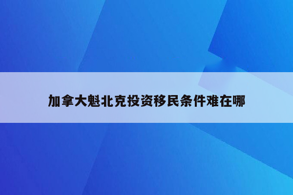 加拿大魁北克投资移民条件难在哪