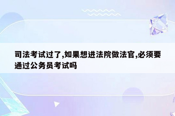 司法考试过了,如果想进法院做法官,必须要通过公务员考试吗