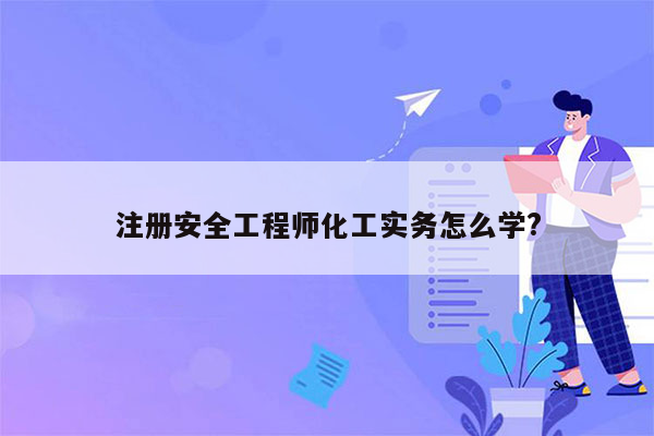 注册安全工程师化工实务怎么学?