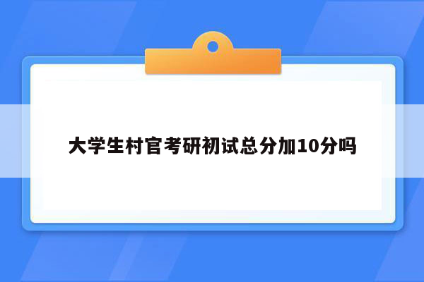 大学生村官考研初试总分加10分吗