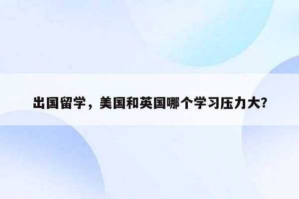 出国留学，美国和英国哪个学习压力大？