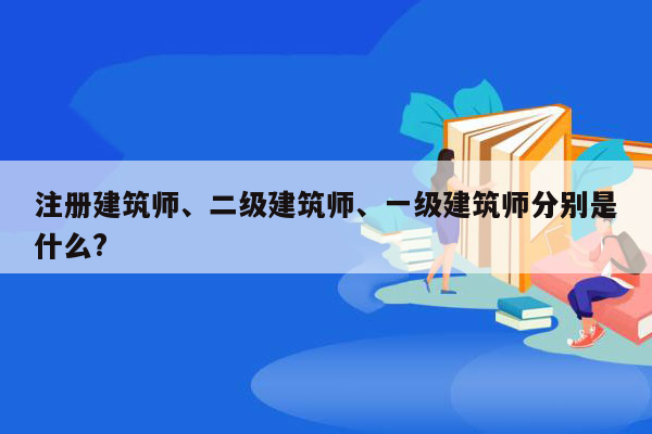 注册建筑师、二级建筑师、一级建筑师分别是什么?