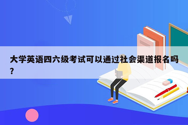 大学英语四六级考试可以通过社会渠道报名吗？