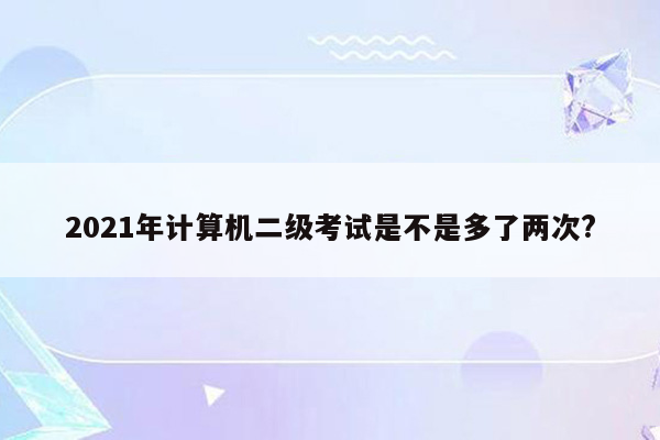 2021年计算机二级考试是不是多了两次?