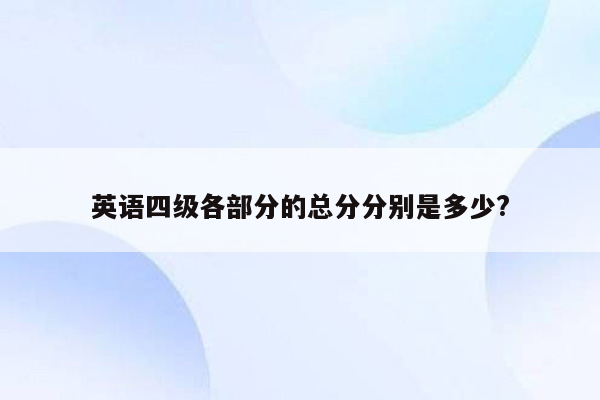 英语四级各部分的总分分别是多少?