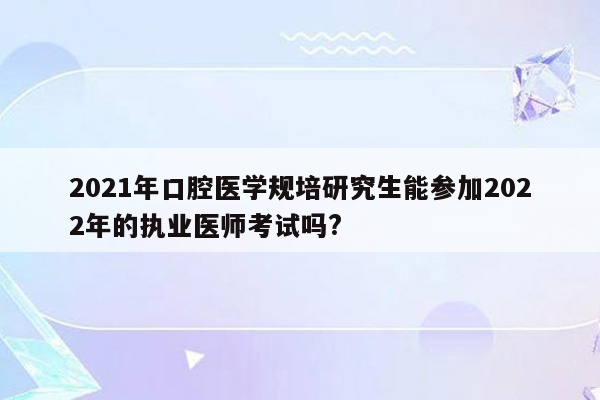 2021年口腔医学规培研究生能参加2022年的执业医师考试吗?