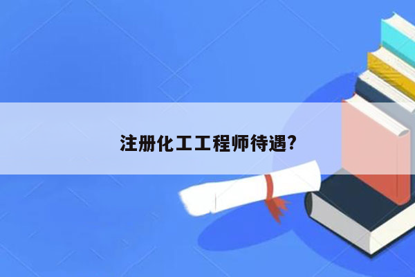 注册化工工程师待遇?