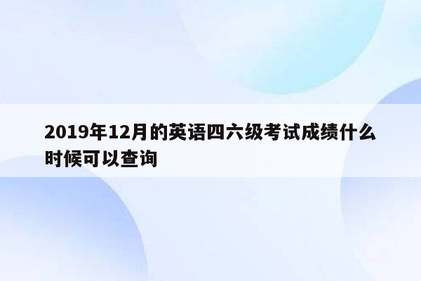 2019年12月的英语四六级考试成绩什么时候可以查询