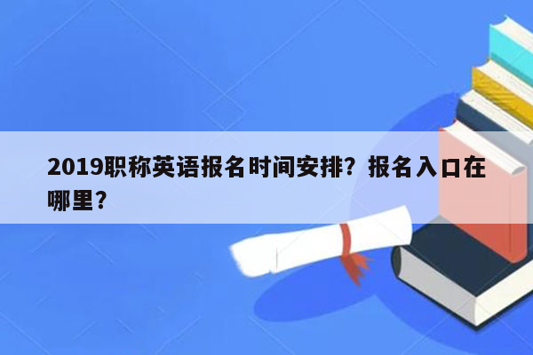 2019职称英语报名时间安排？报名入口在哪里？