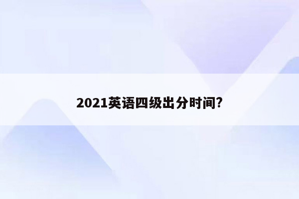 2021英语四级出分时间?