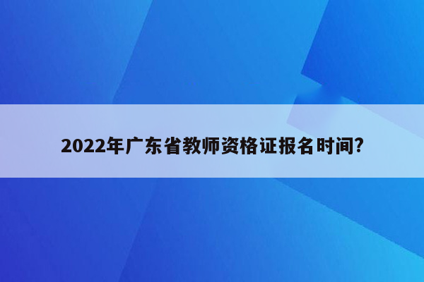 2022年广东省教师资格证报名时间?