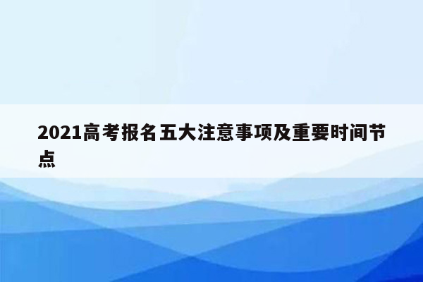 2021高考报名五大注意事项及重要时间节点