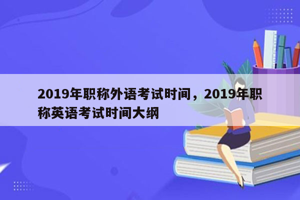 2019年职称外语考试时间，2019年职称英语考试时间大纲