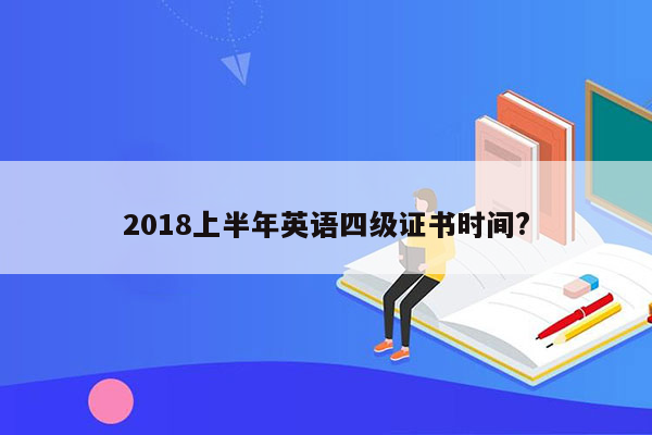 2018上半年英语四级证书时间?