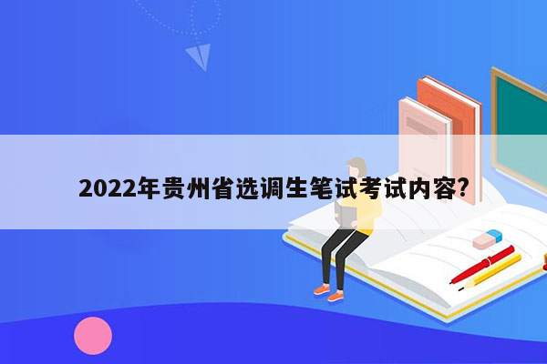 2022年贵州省选调生笔试考试内容?