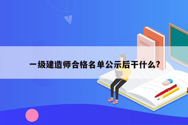 一级建造师合格名单公示后干什么?