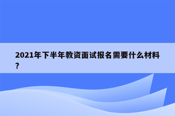 2021年下半年教资面试报名需要什么材料?