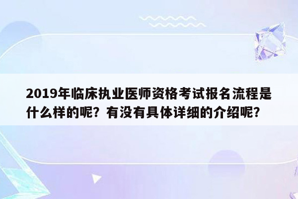 2019年临床执业医师资格考试报名流程是什么样的呢？有没有具体详细的介绍呢？