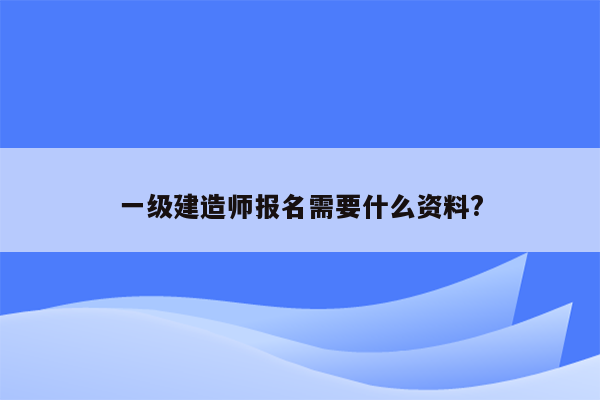 一级建造师报名需要什么资料?