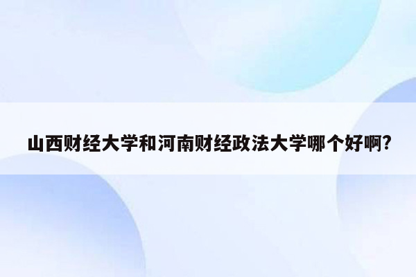 山西财经大学和河南财经政法大学哪个好啊?