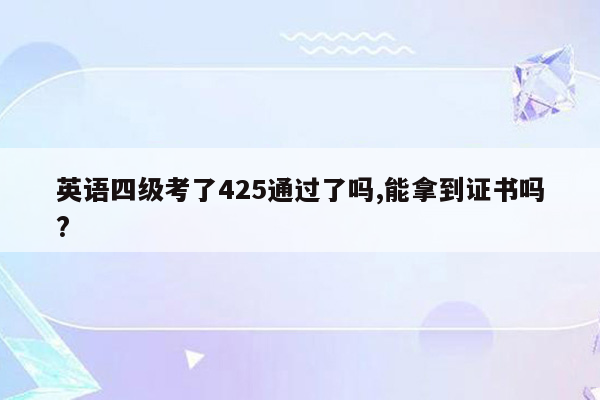 英语四级考了425通过了吗,能拿到证书吗?