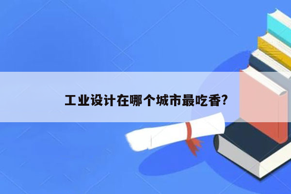 工业设计在哪个城市最吃香?