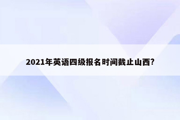 2021年英语四级报名时间截止山西?