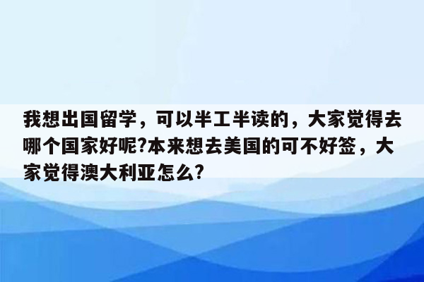 我想出国留学，可以半工半读的，大家觉得去哪个国家好呢?本来想去美国的可不好签，大家觉得澳大利亚怎么?