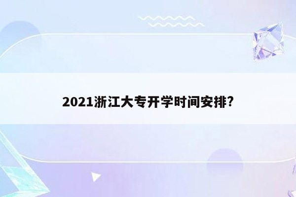 2021浙江大专开学时间安排?