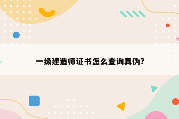 一级建造师证书怎么查询真伪?