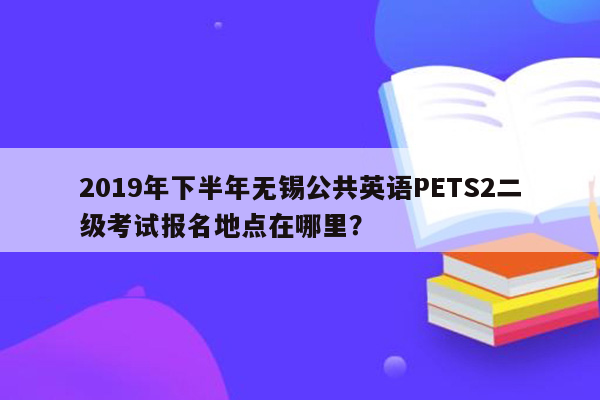 2019年下半年无锡公共英语PETS2二级考试报名地点在哪里？