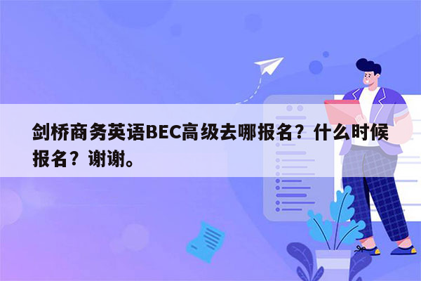 剑桥商务英语BEC高级去哪报名？什么时候报名？谢谢。