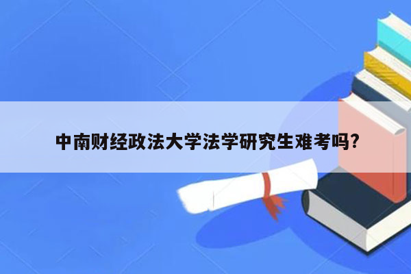 中南财经政法大学法学研究生难考吗?